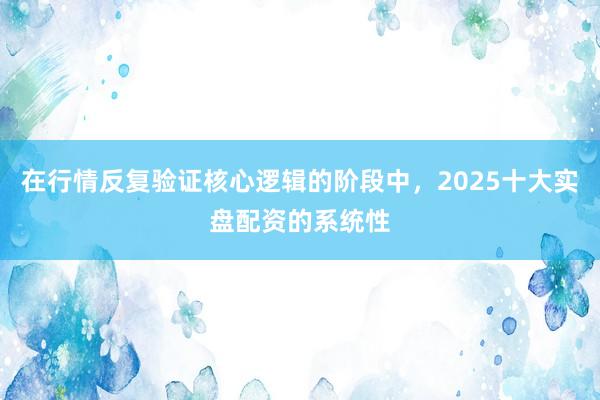 在行情反复验证核心逻辑的阶段中，2025十大实盘配资的系统性