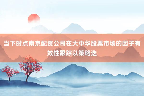 当下时点南京配资公司在大中华股票市场的因子有效性跟踪以策略迭