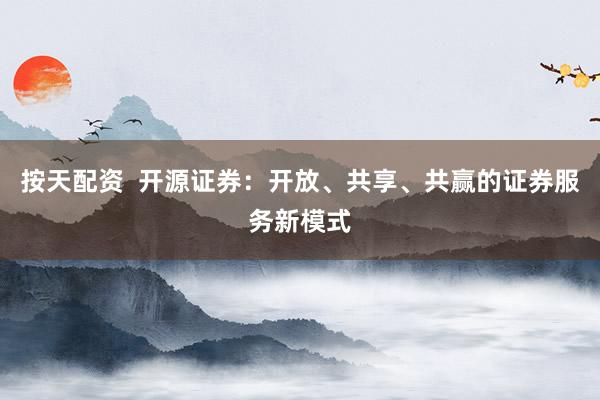 按天配资  开源证券：开放、共享、共赢的证券服务新模式