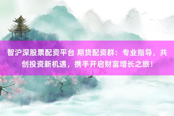 智沪深股票配资平台 期货配资群:专业指导,共创投资新机遇,携手开启财富增长之旅!