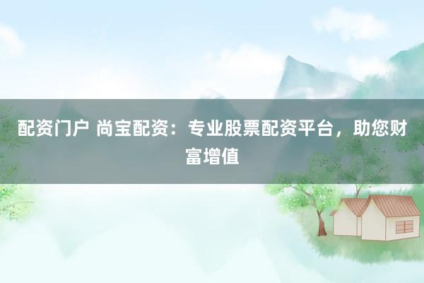 配资门户 尚宝配资:专业股票配资平台,助您财富增值