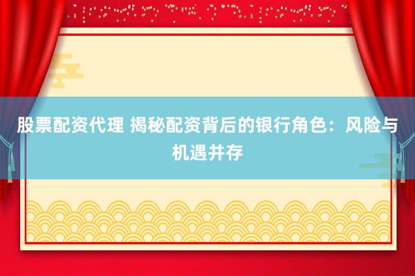 股票配资代理 揭秘配资背后的银行角色:风险与机遇并存