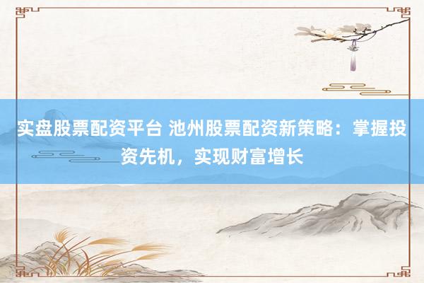 实盘股票配资平台 池州股票配资新策略:掌握投资先机,实现财富增长