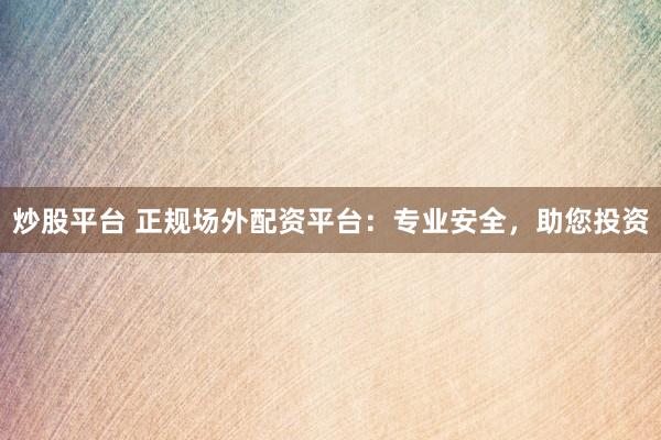 炒股平台 正规场外配资平台:专业安全,助您投资