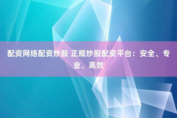 配资网络配资炒股 正规炒股配资平台:安全、专业、高效