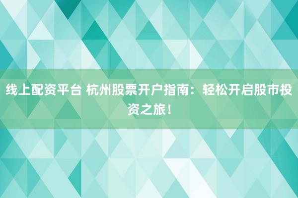 线上配资平台 杭州股票开户指南:轻松开启股市投资之旅!