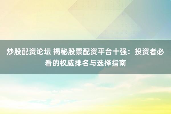 炒股配资论坛 揭秘股票配资平台十强:投资者必看的权威排名与选择指南
