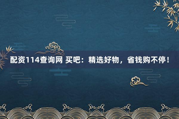 配资114查询网 买吧:精选好物,省钱购不停!