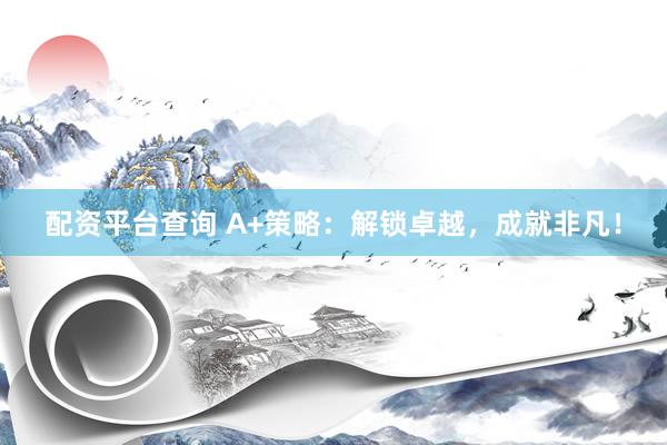 配资平台查询 A+策略:解锁卓越,成就非凡!
