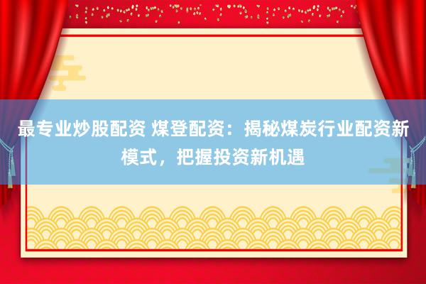 最专业炒股配资 煤登配资:揭秘煤炭行业配资新模式,把握投资新机遇