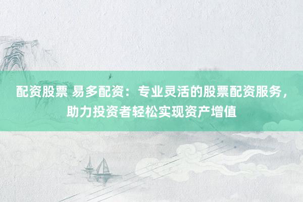 配资股票 易多配资:专业灵活的股票配资服务,助力投资者轻松实现资产增值