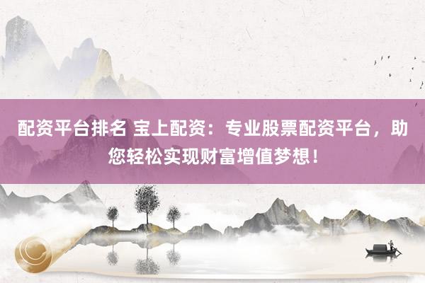 配资平台排名 宝上配资:专业股票配资平台,助您轻松实现财富增值梦想!