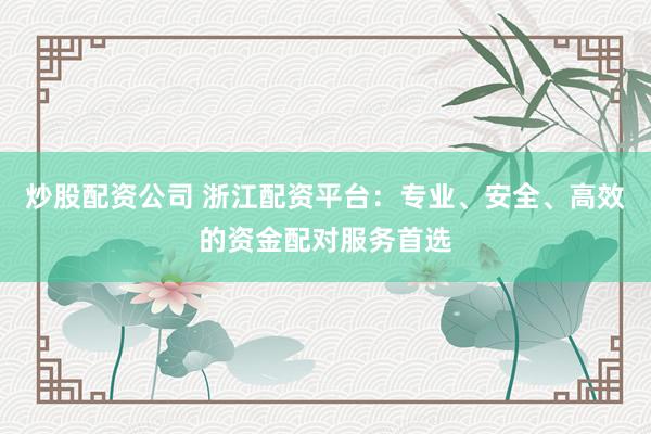 炒股配资公司 浙江配资平台:专业、安全、高效的资金配对服务首选