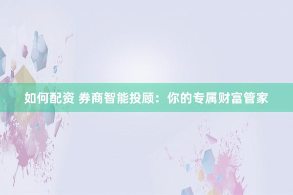 如何配资 券商智能投顾:你的专属财富管家