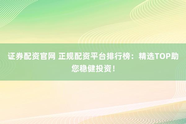 证券配资官网 正规配资平台排行榜:精选TOP助您稳健投资!