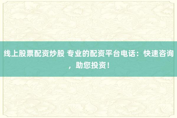 线上股票配资炒股 专业的配资平台电话:快速咨询,助您投资!