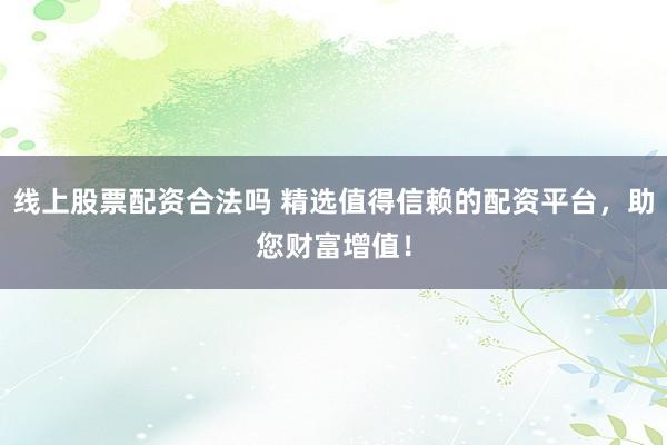 线上股票配资合法吗 精选值得信赖的配资平台，助您财富增值！