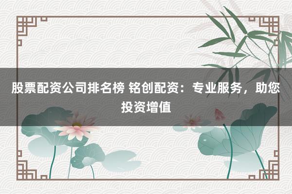 股票配资公司排名榜 铭创配资：专业服务，助您投资增值
