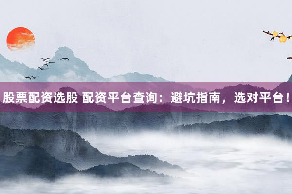 股票配资选股 配资平台查询：避坑指南，选对平台！
