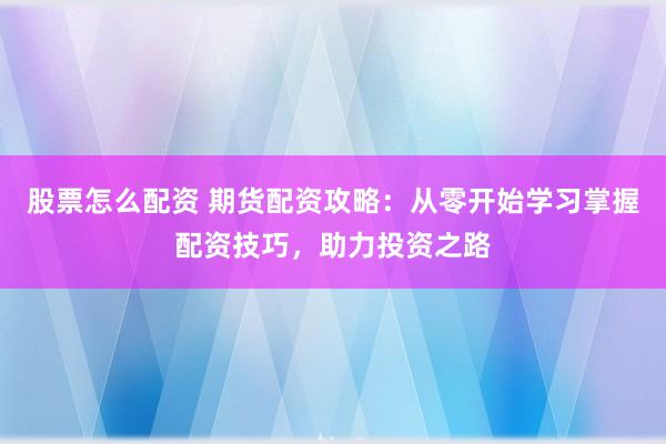股票怎么配资 期货配资攻略:从零开始学习掌握配资技巧,助力投资之路