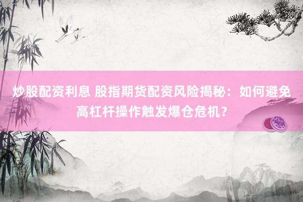 炒股配资利息 股指期货配资风险揭秘：如何避免高杠杆操作触发爆仓危机？