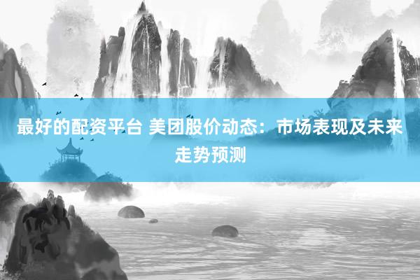 最好的配资平台 美团股价动态：市场表现及未来走势预测