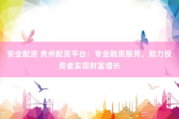 安全配资 贵州配资平台：专业融资服务，助力投资者实现财富增长