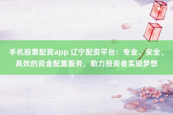 手机股票配资app 辽宁配资平台：专业、安全、高效的资金配置服务，助力投资者实现梦想