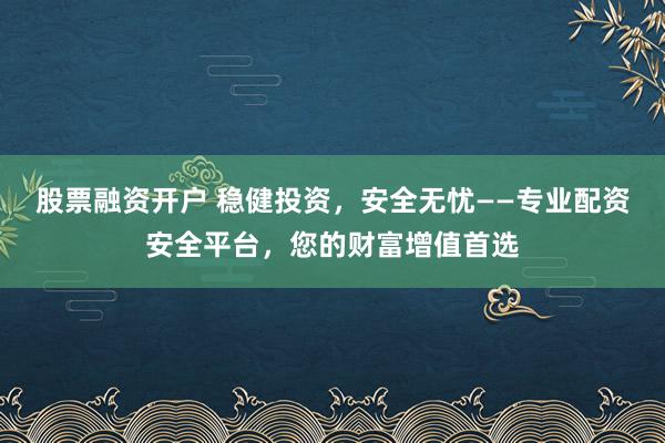 股票融资开户 稳健投资，安全无忧——专业配资安全平台，您的财富增值首选