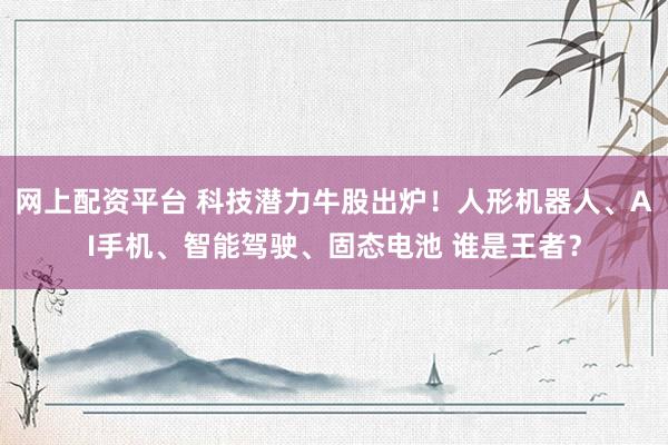网上配资平台 科技潜力牛股出炉！人形机器人、AI手机、智能驾驶、固态电池 谁是王者？