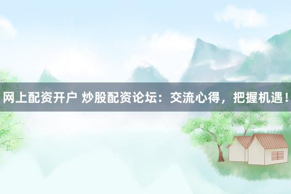 网上配资开户 炒股配资论坛：交流心得，把握机遇！