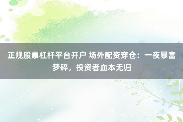 正规股票杠杆平台开户 场外配资穿仓：一夜暴富梦碎，投资者血本无归