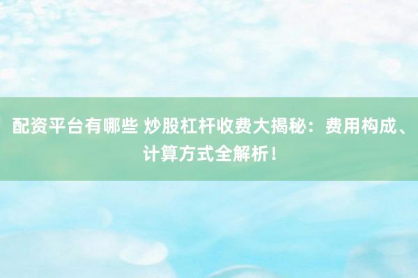配资平台有哪些 炒股杠杆收费大揭秘：费用构成、计算方式全解析！