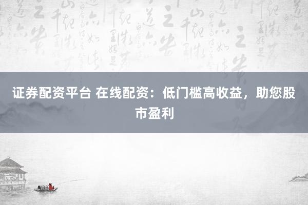 证券配资平台 在线配资：低门槛高收益，助您股市盈利