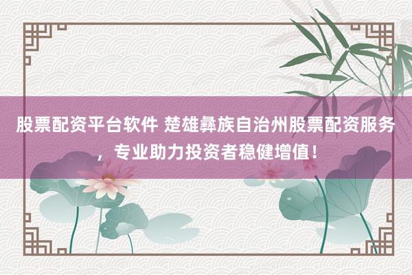 股票配资平台软件 楚雄彝族自治州股票配资服务，专业助力投资者稳健增值！