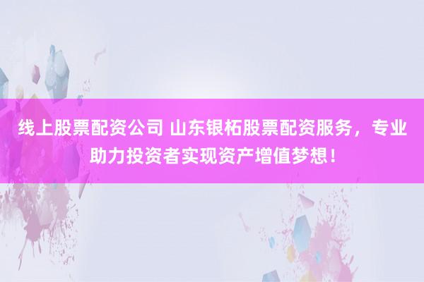 线上股票配资公司 山东银柘股票配资服务，专业助力投资者实现资产增值梦想！