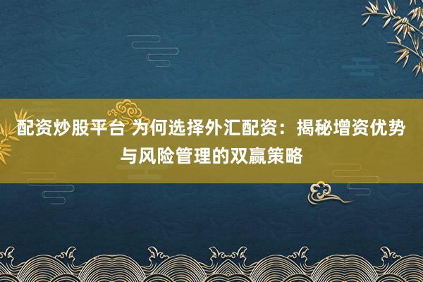 配资炒股平台 为何选择外汇配资：揭秘增资优势与风险管理的双赢策略