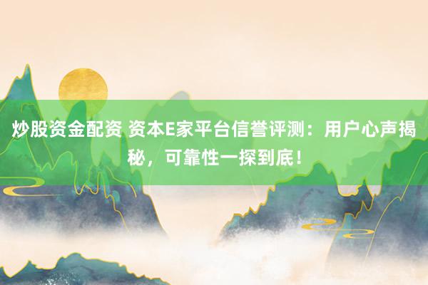 炒股资金配资 资本E家平台信誉评测：用户心声揭秘，可靠性一探到底！
