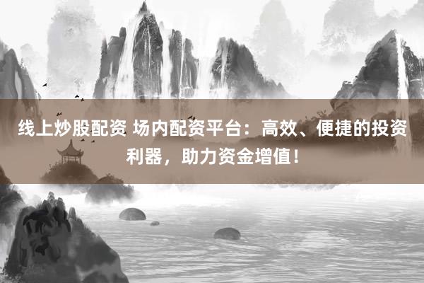 线上炒股配资 场内配资平台：高效、便捷的投资利器，助力资金增值！