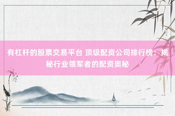 有杠杆的股票交易平台 顶级配资公司排行榜：揭秘行业领军者的配资奥秘