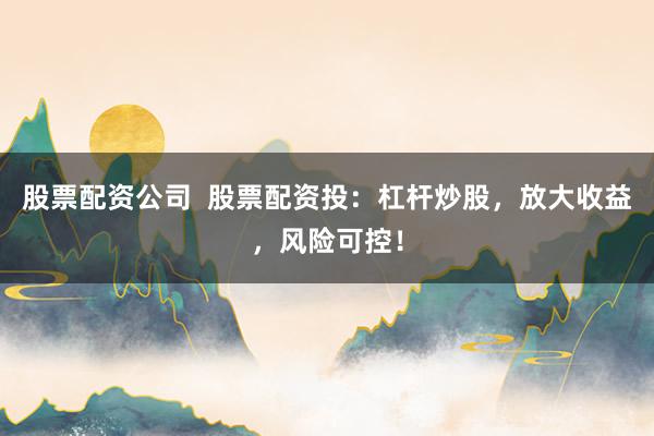 股票配资公司  股票配资投：杠杆炒股，放大收益，风险可控！