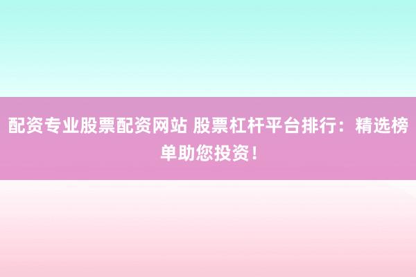 配资专业股票配资网站 股票杠杆平台排行：精选榜单助您投资！