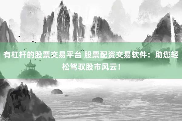 有杠杆的股票交易平台 股票配资交易软件：助您轻松驾驭股市风云！