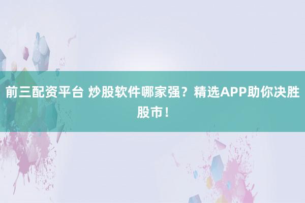 前三配资平台 炒股软件哪家强？精选APP助你决胜股市！