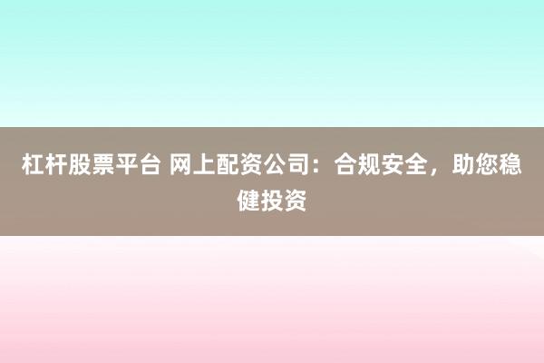 杠杆股票平台 网上配资公司：合规安全，助您稳健投资