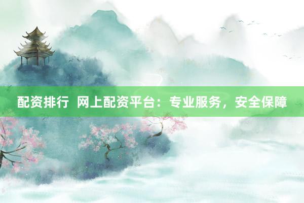 配资排行 网上配资平台:专业服务,安全保障