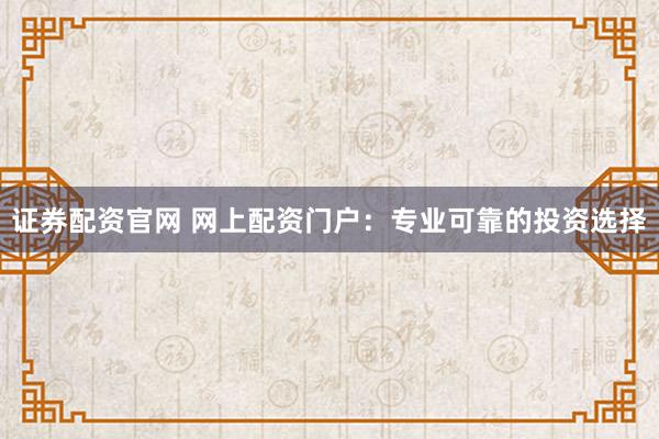 证券配资官网 网上配资门户：专业可靠的投资选择