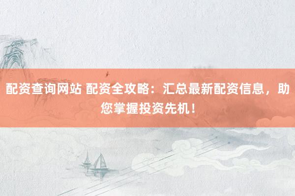 配资查询网站 配资全攻略：汇总最新配资信息，助您掌握投资先机！