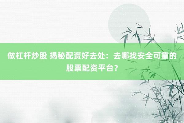做杠杆炒股 揭秘配资好去处：去哪找安全可靠的股票配资平台？