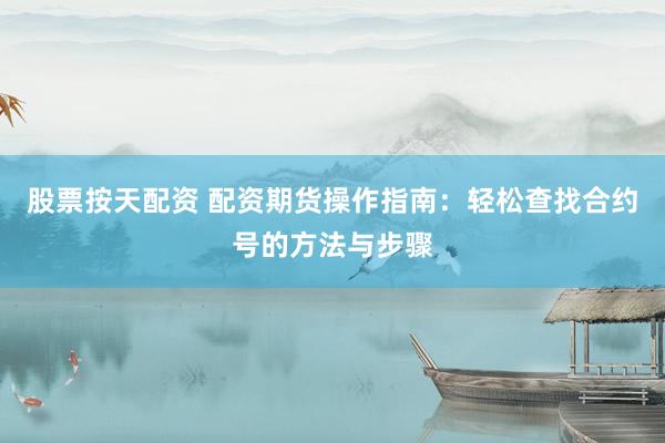 股票按天配资 配资期货操作指南：轻松查找合约号的方法与步骤